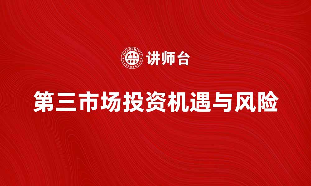文章深入解析第三市场的投资机会与风险的缩略图