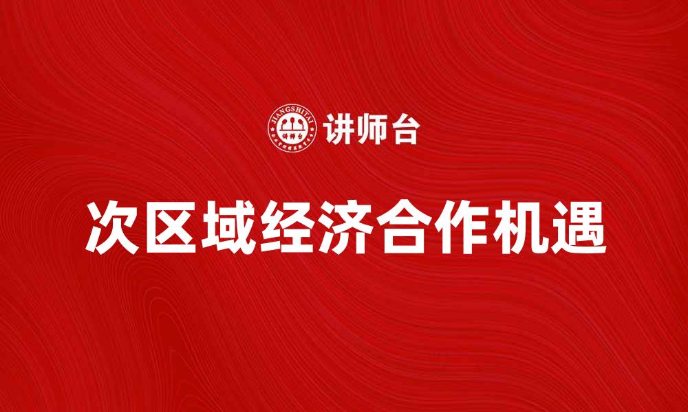 文章次区域经济合作对区域发展的重要影响与机遇的缩略图