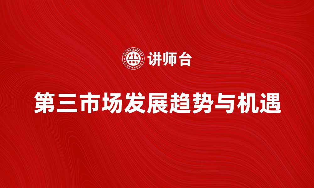 文章深入解析第三市场的发展趋势与机遇的缩略图