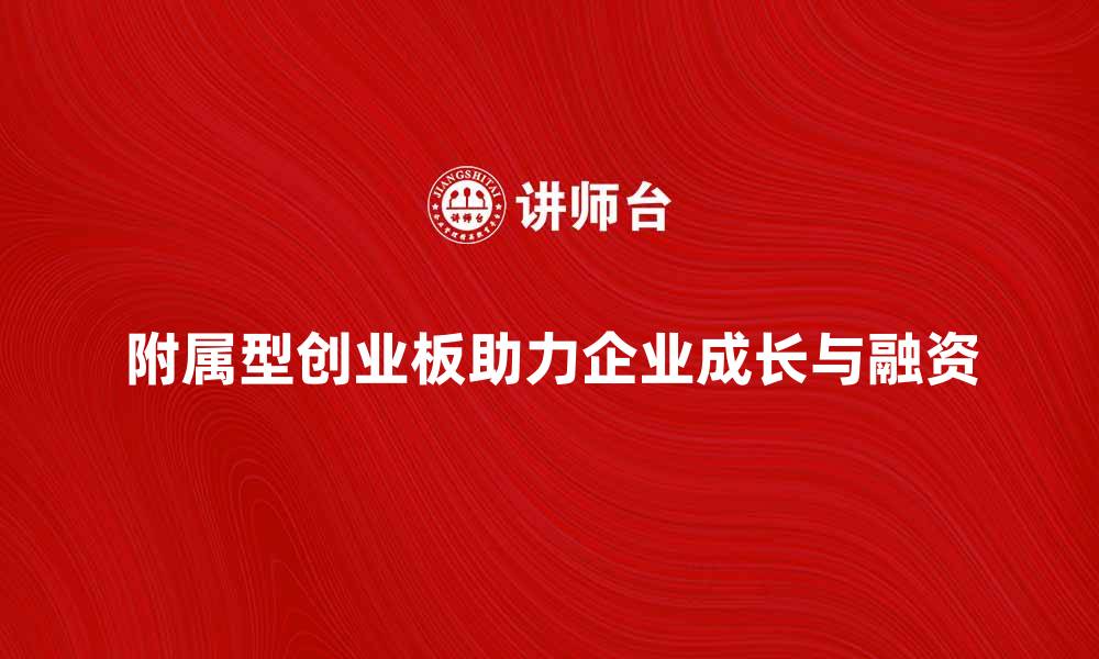 文章附属型创业板如何助力企业快速成长与融资的缩略图