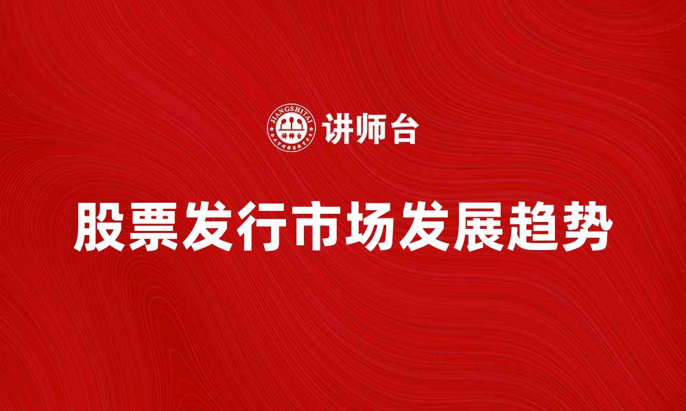 文章股票发行市场的现状与未来发展趋势解析的缩略图