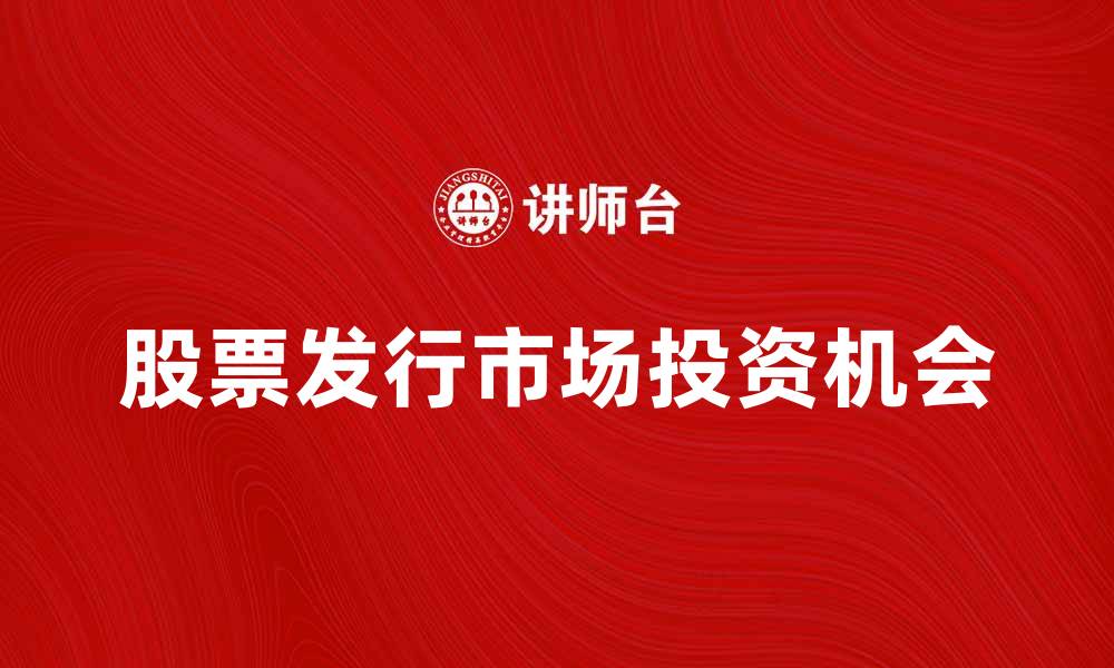 文章股票发行市场的趋势与投资机会分析的缩略图