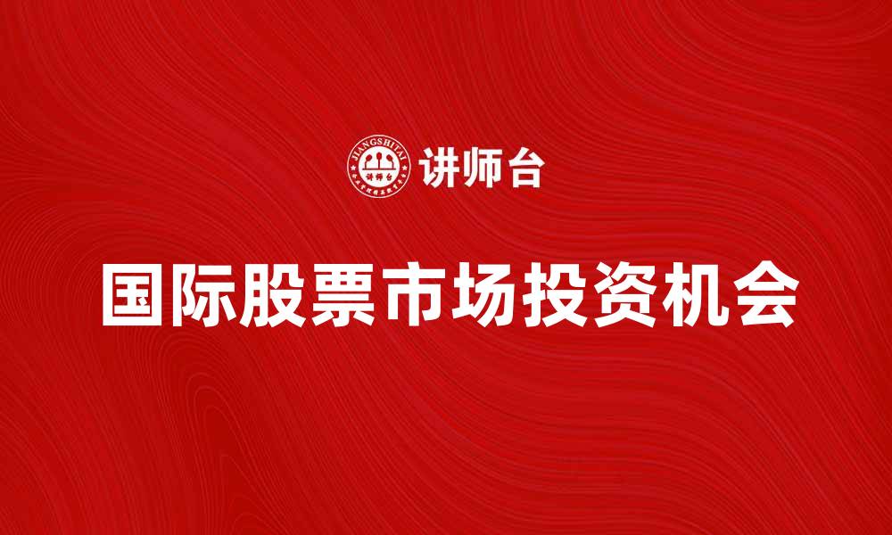 文章国际股票市场发展趋势与投资机会分析的缩略图