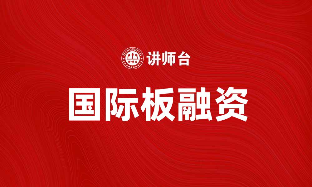 文章国际板助力企业国际化融资新机遇的缩略图