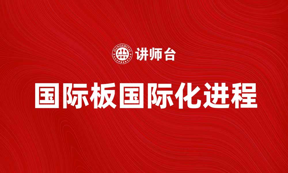 文章国际板助力中国资本市场国际化进程的缩略图