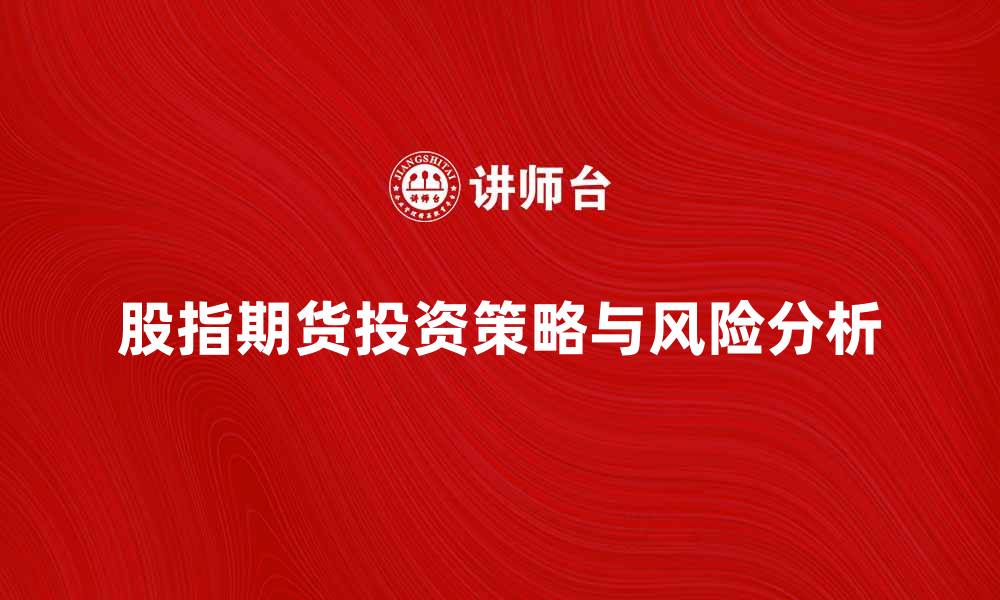 文章股指期货市场的投资策略与风险分析的缩略图