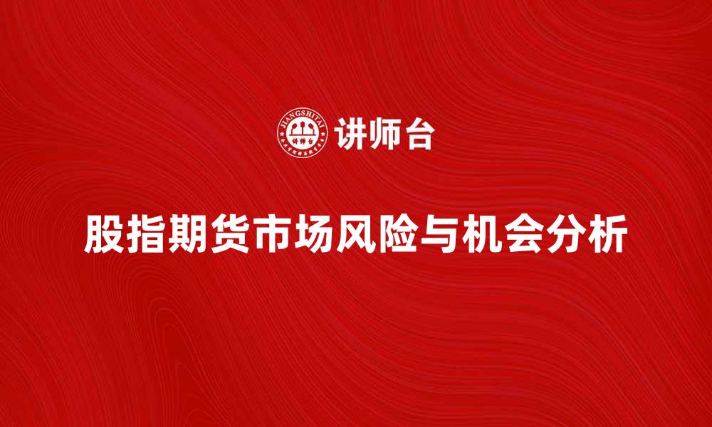 文章股指期货市场的投资机会与风险分析的缩略图