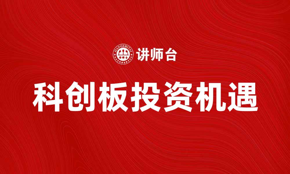 文章科创板助力科技创新，开启投资新机遇的缩略图