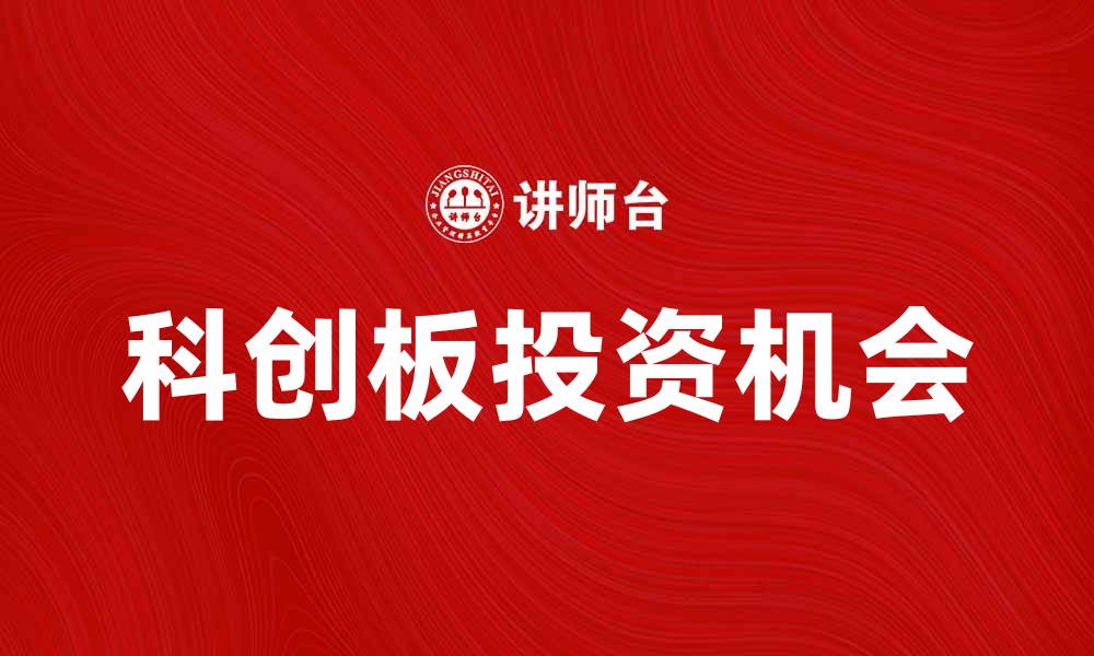 文章科创板助力科技企业成长，投资机会如何把握的缩略图