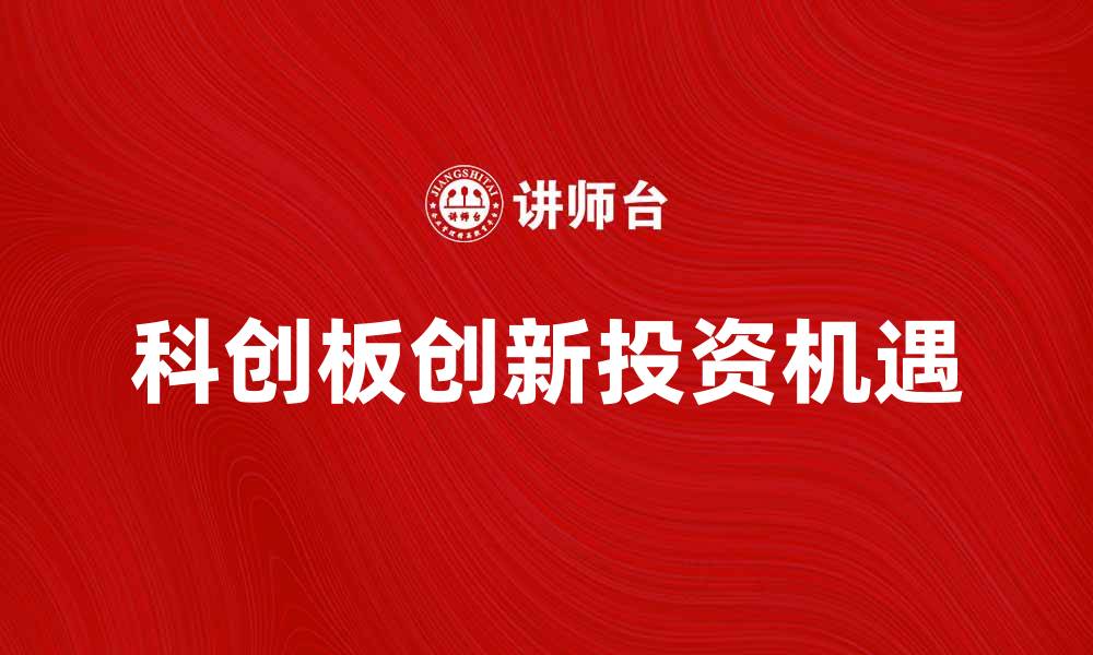 文章科创板助力科技创新，开启投资新机遇的缩略图