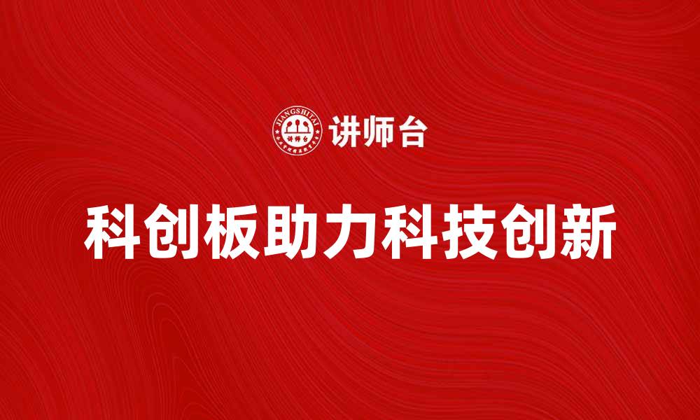 文章科创板助力科技创新，开启投资新机遇的缩略图