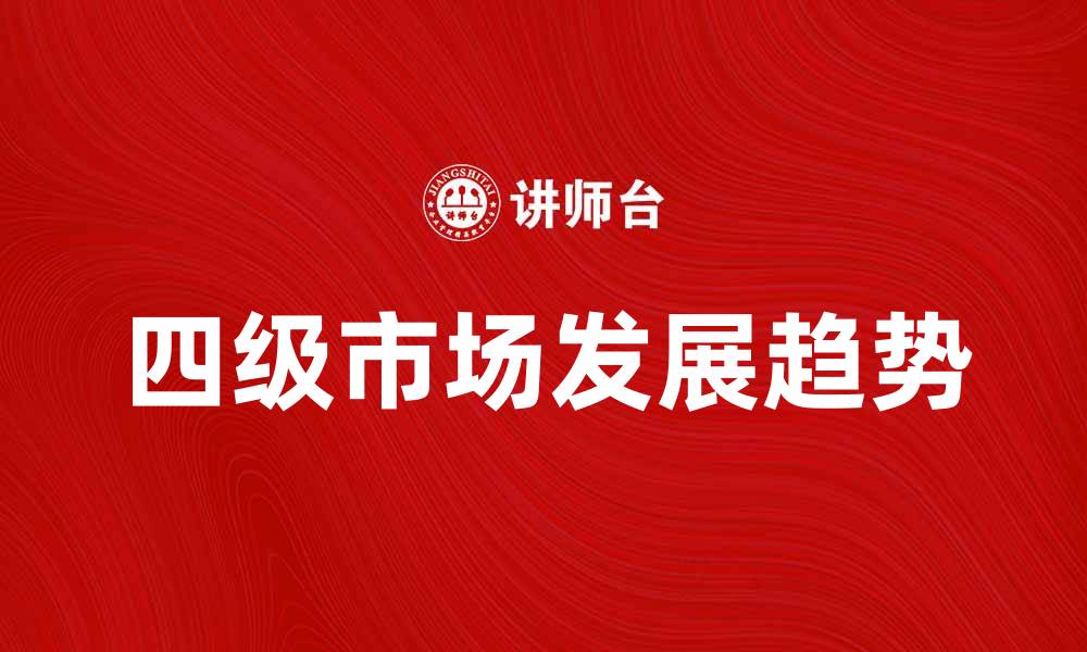文章深入解析四级市场的特点与发展趋势的缩略图