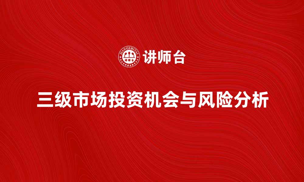 文章三级市场：投资者如何抓住机会与风险分析的缩略图