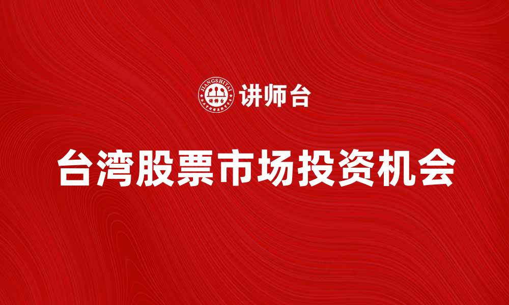文章台湾股票市场现状与投资机会分析的缩略图