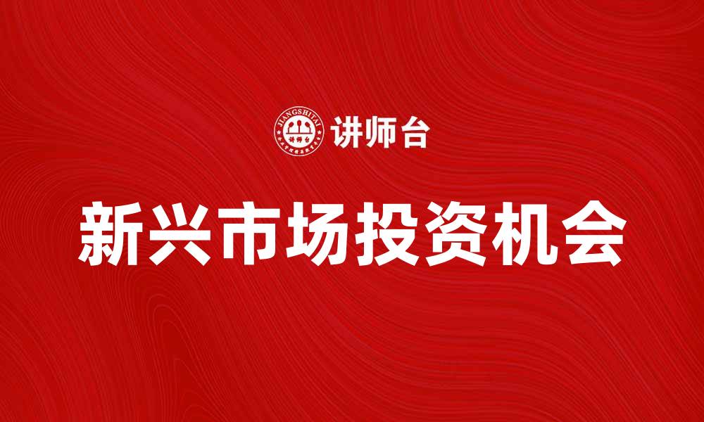 文章新兴市场发展趋势与投资机会分析的缩略图