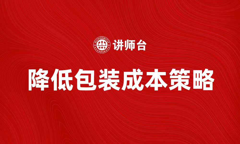 文章降低包装成本的有效策略与实用技巧的缩略图