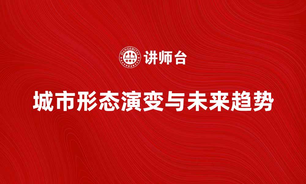 文章探索城市形态的演变与未来发展趋势的缩略图