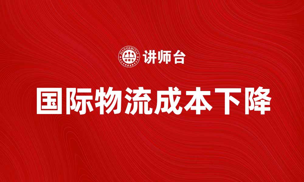 文章国际物流成本下降的影响与对策分析的缩略图
