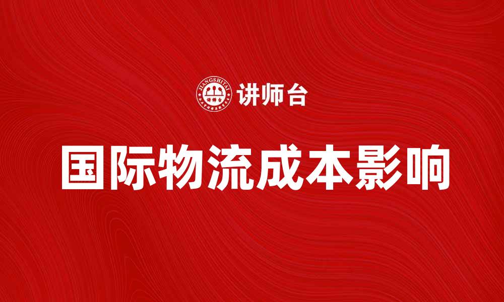 文章国际物流成本影响企业盈利的关键因素分析的缩略图