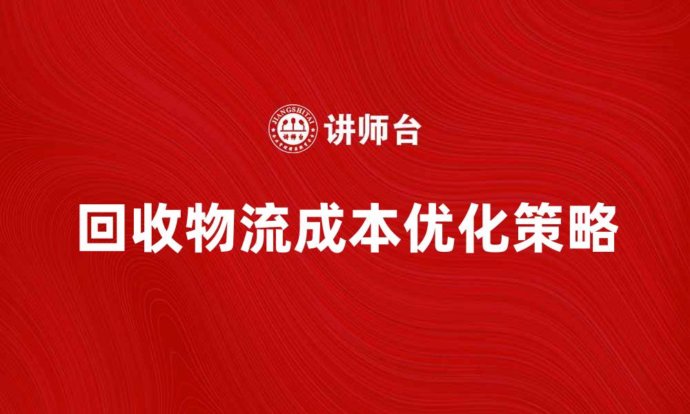 文章回收物流成本优化策略与实践分享的缩略图
