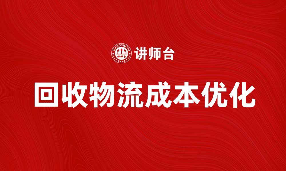 文章优化回收物流成本，提升企业效益的有效策略的缩略图