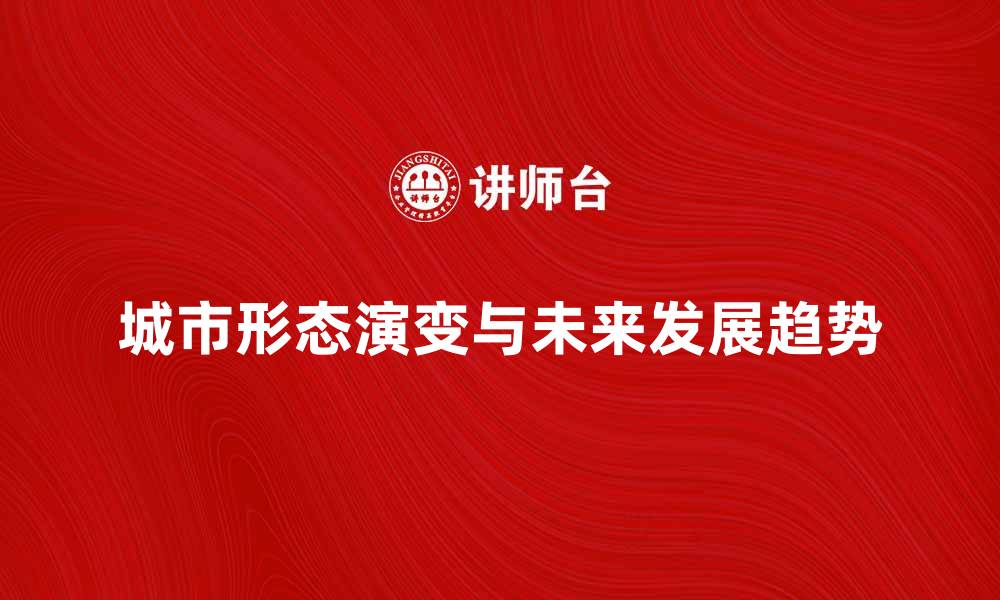 文章探索城市形态的演变与未来发展趋势的缩略图