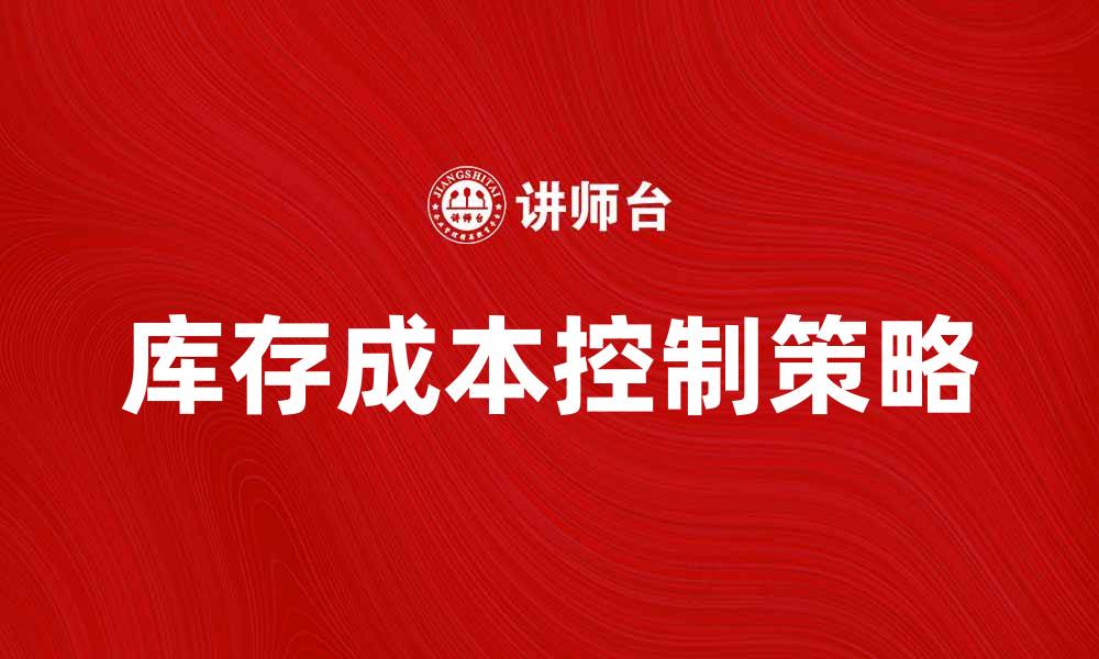 文章库存成本控制的有效策略与实践指南的缩略图