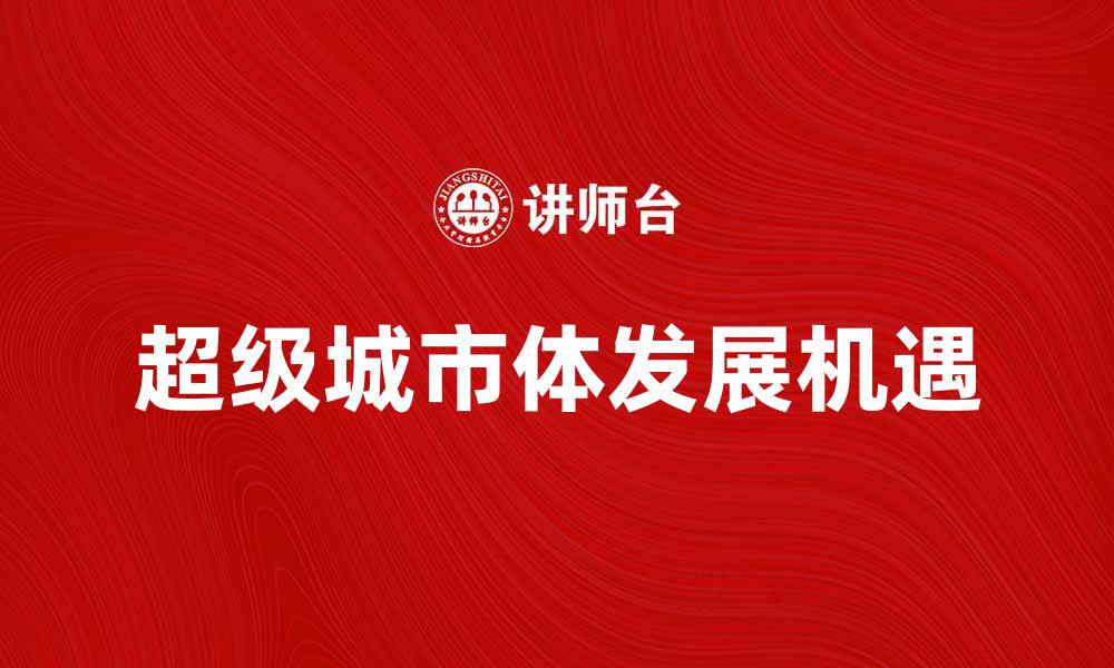 文章探索超级城市体的未来发展与机遇的缩略图