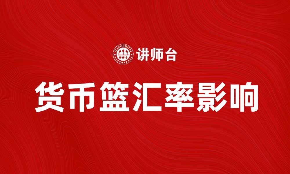 文章理解货币篮汇率对全球经济的影响与应用的缩略图