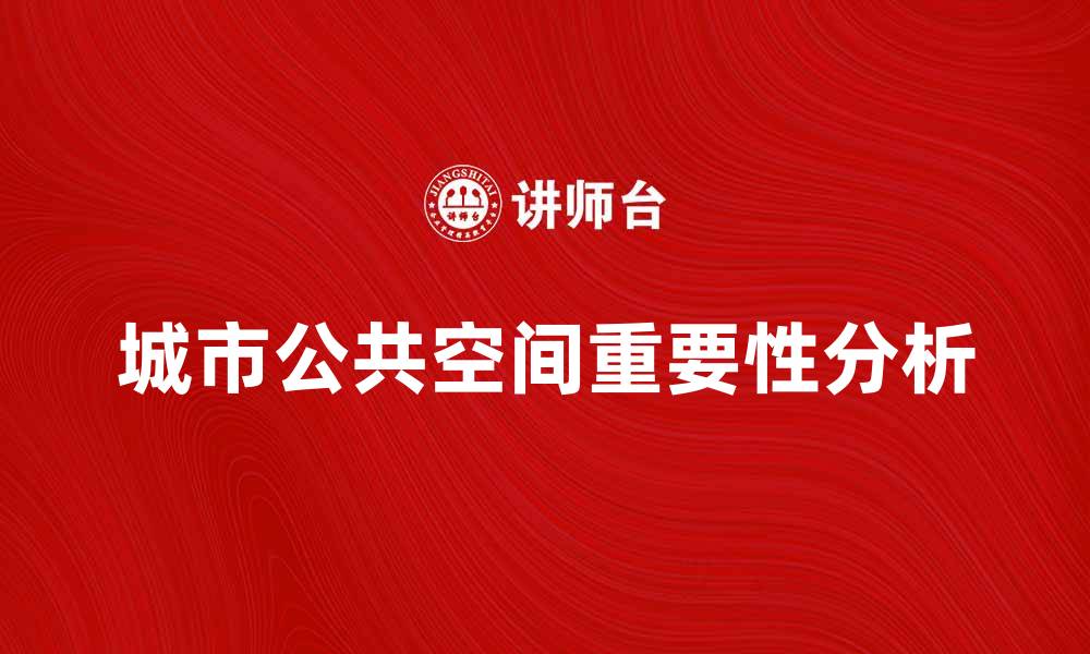 文章城市公共空间对提升城市生活质量的重要性分析的缩略图
