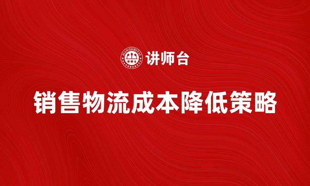 文章有效降低销售物流成本的策略与方法的缩略图