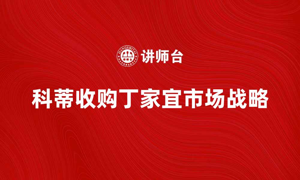 科蒂收购丁家宜市场战略