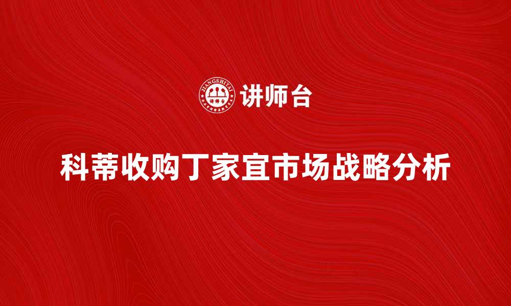 文章科蒂收购丁家宜背后的市场战略分析的缩略图