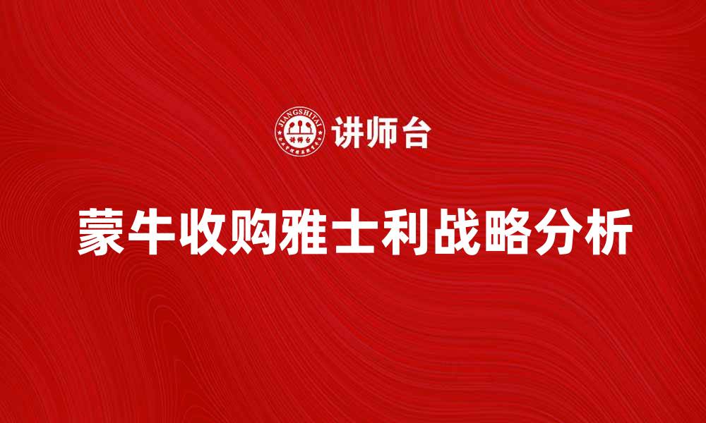 文章蒙牛收购雅士利背后的商业战略与市场影响分析的缩略图