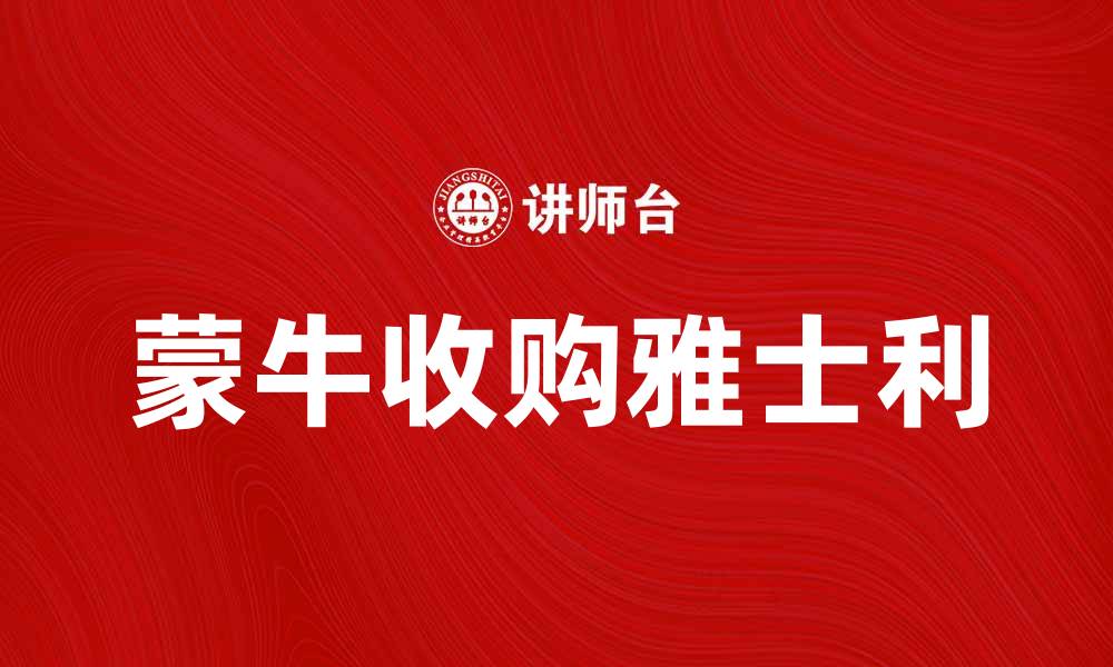文章蒙牛收购雅士利，开启乳业新篇章的缩略图