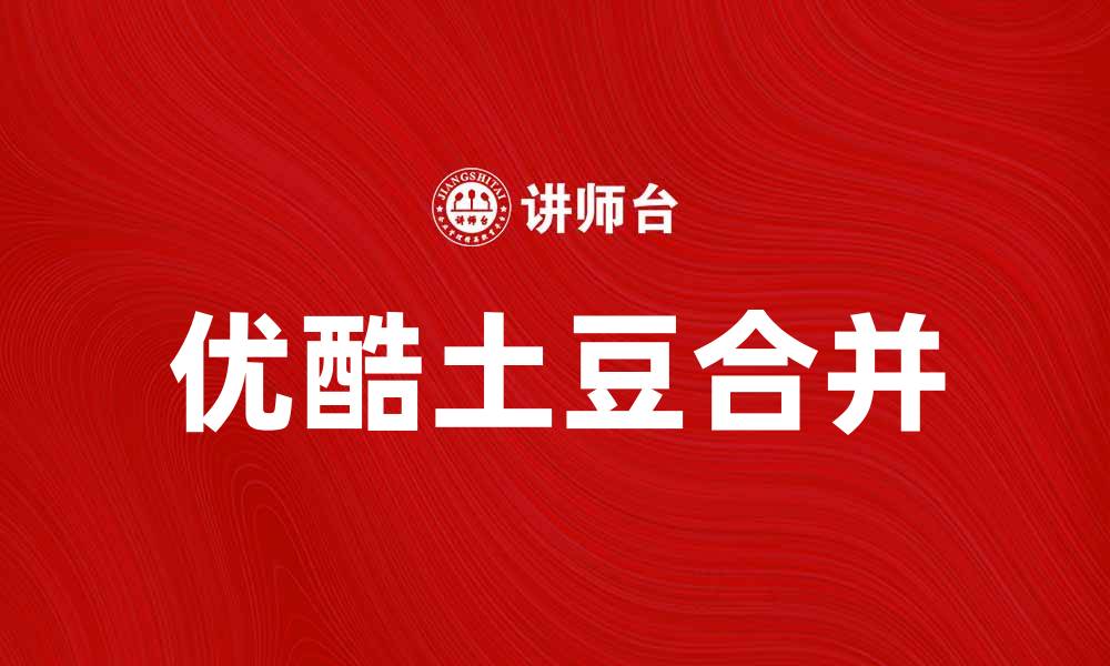 文章优酷土豆合并背后的行业变革与未来展望的缩略图