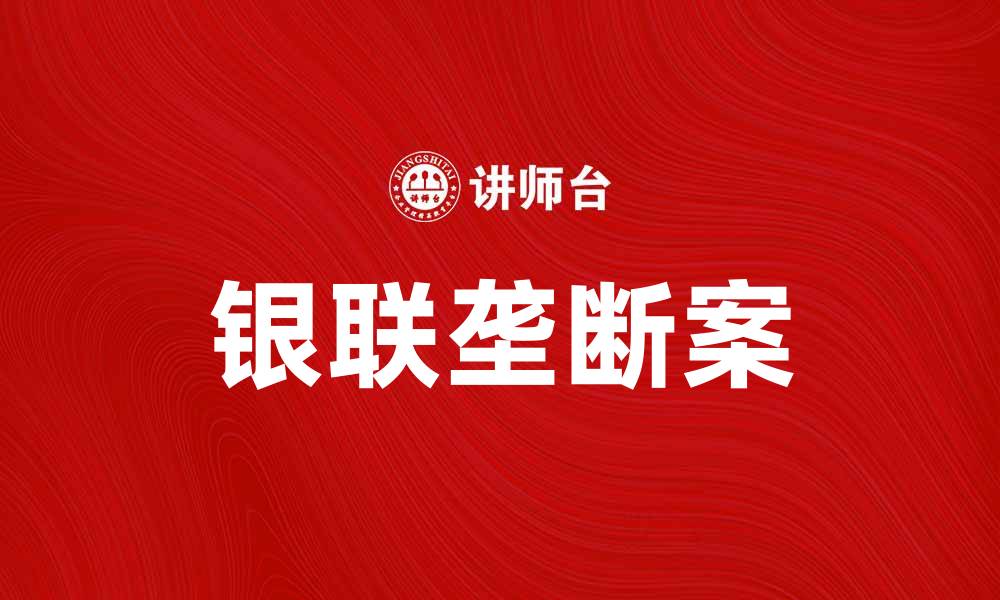 文章银联垄断案引发的行业变革与未来展望的缩略图