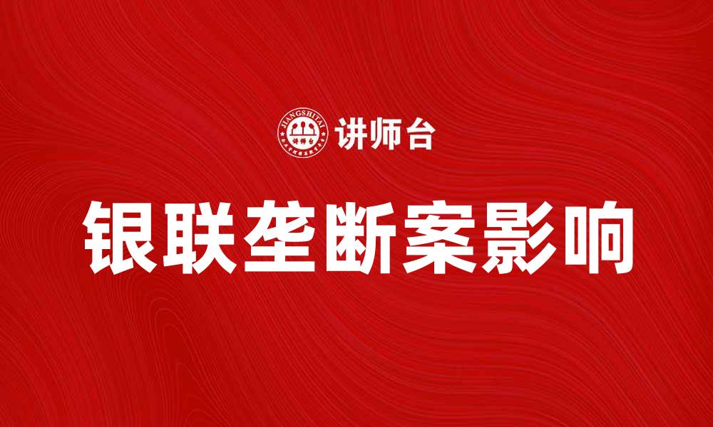 文章银联垄断案背后的行业影响与未来展望的缩略图