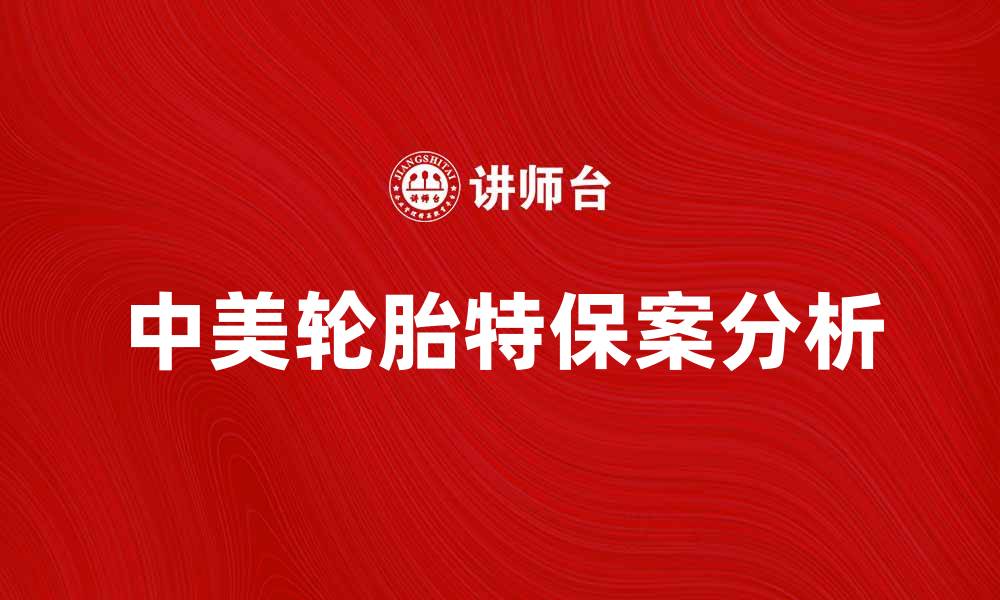 文章中美轮胎特保案解析：影响与未来展望的缩略图