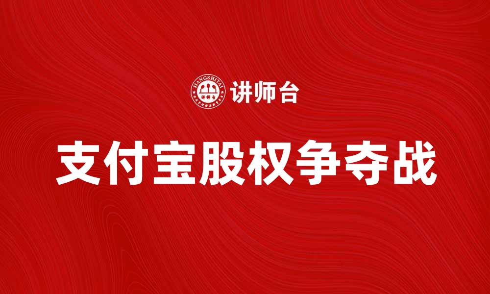 文章支付宝股权之争的背后真相与发展趋势分析的缩略图