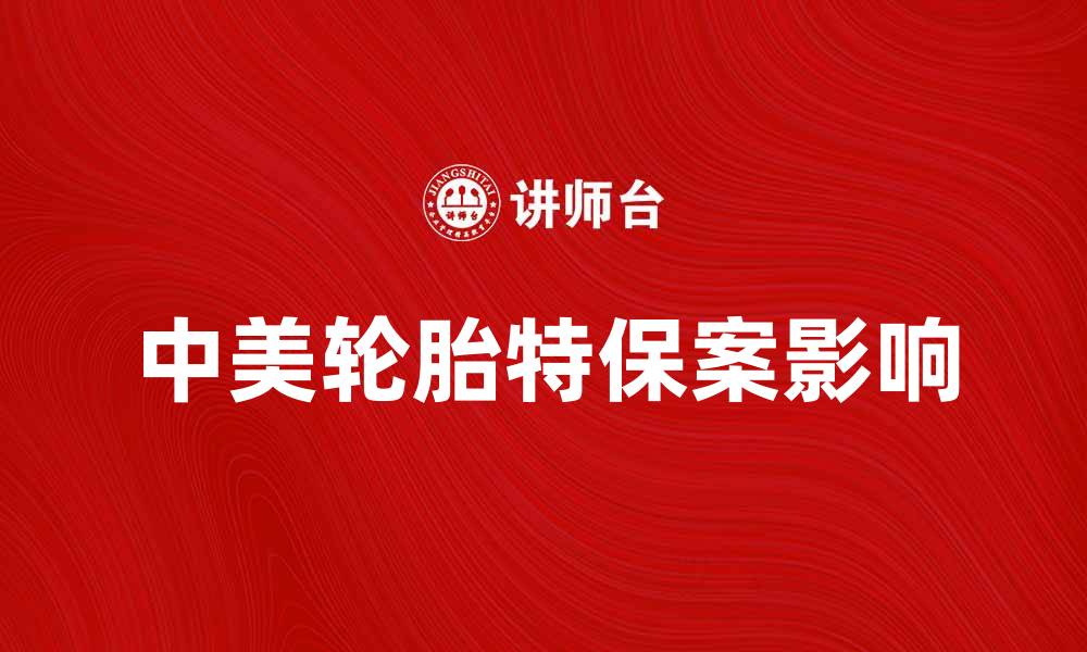 文章中美轮胎特保案对行业的深远影响分析的缩略图