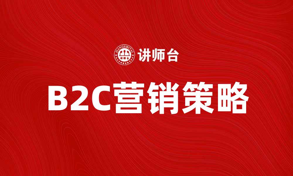 文章提升B2C营销效果的五大策略与技巧的缩略图