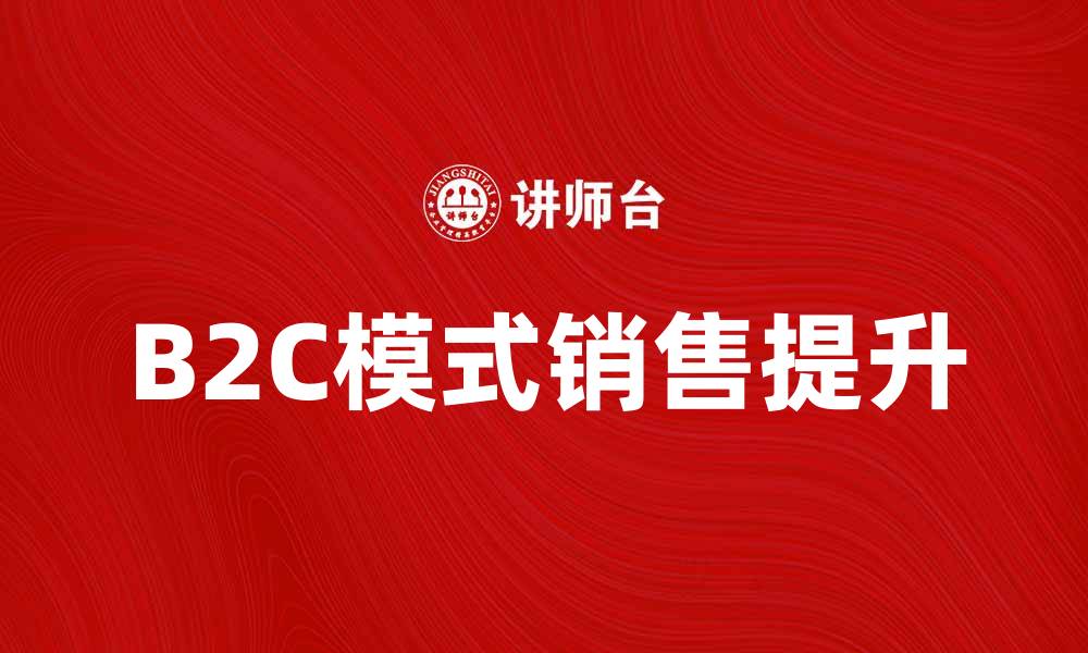 文章B2C模式如何提升企业销售业绩与客户满意度的缩略图