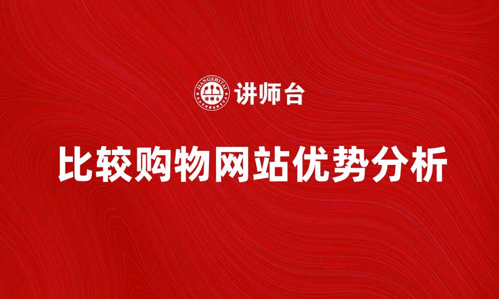 文章比较购物网站的优势与选择技巧分析的缩略图