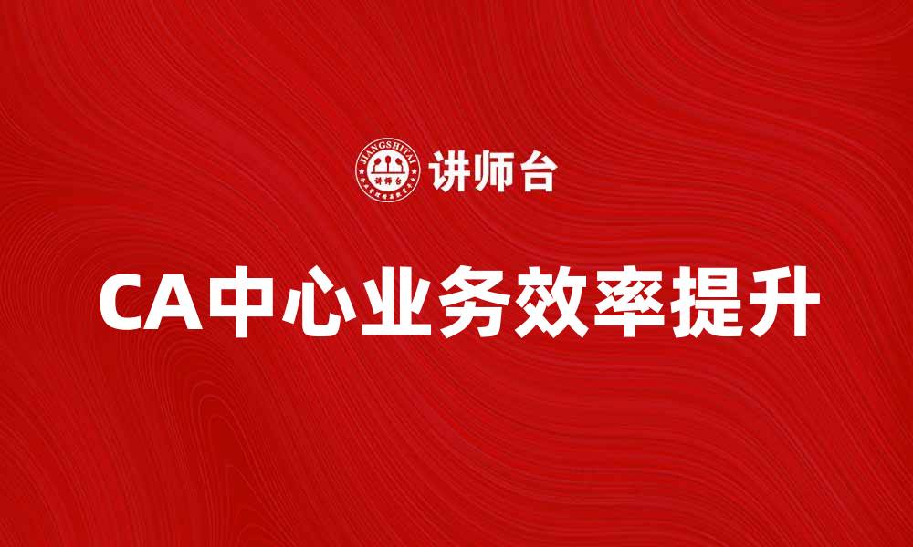 CA中心业务效率提升