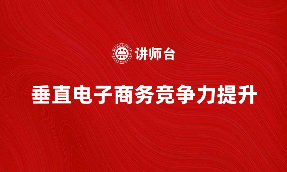 文章垂直电子商务如何提升行业竞争力与用户体验的缩略图