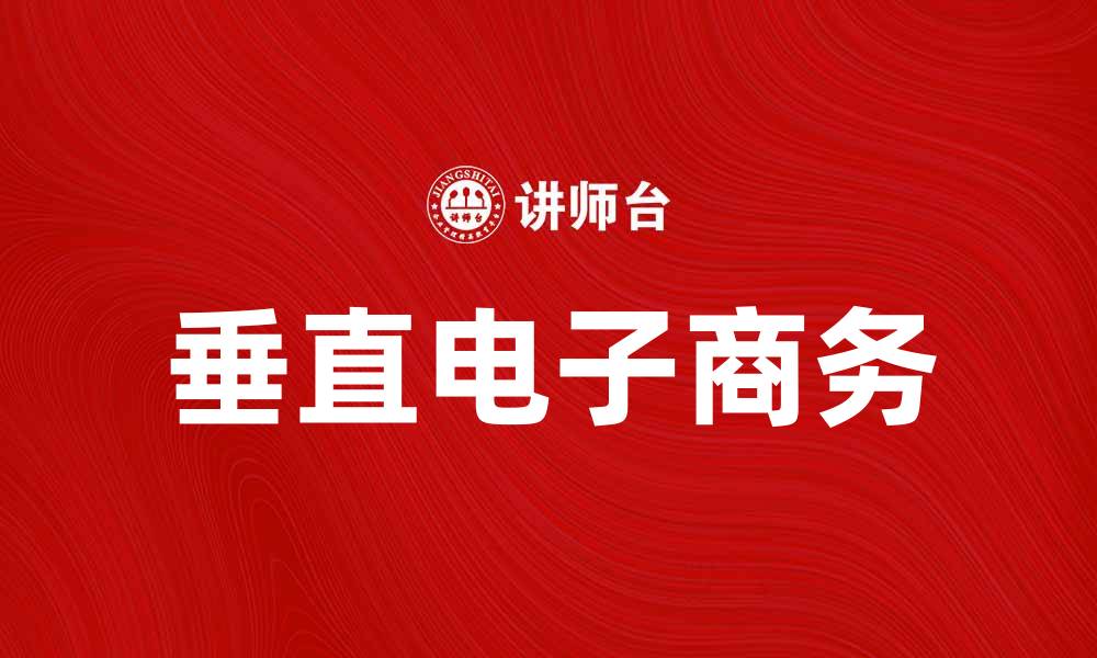 文章垂直电子商务如何改变行业格局与消费者体验的缩略图