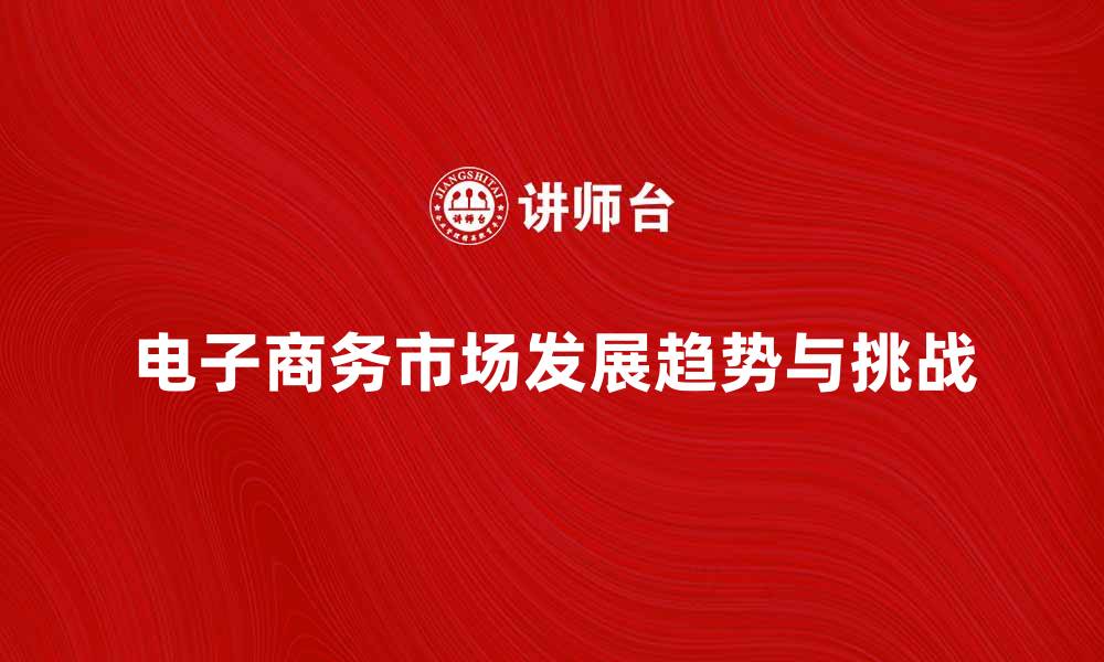 文章电子商务环境下的市场发展趋势与挑战分析的缩略图