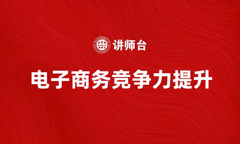 文章电子商务环境下如何提升企业竞争力与销售额的缩略图