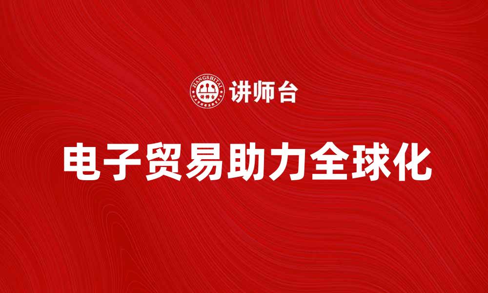 文章电子贸易如何助力中小企业全球化发展的缩略图